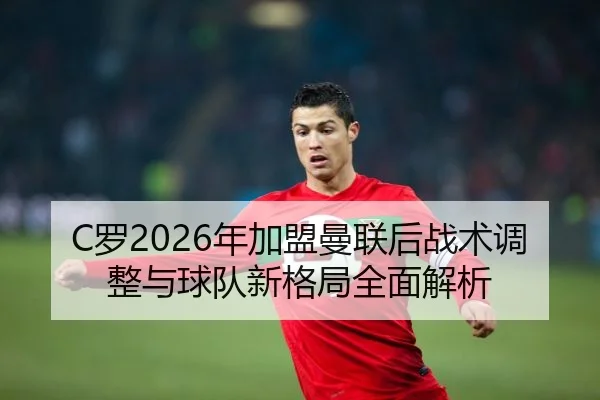 C罗2026年加盟曼联后战术调整与球队新格局全面解析