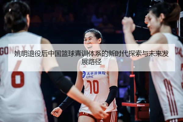 姚明退役后中国篮球青训体系的新时代探索与未来发展路径