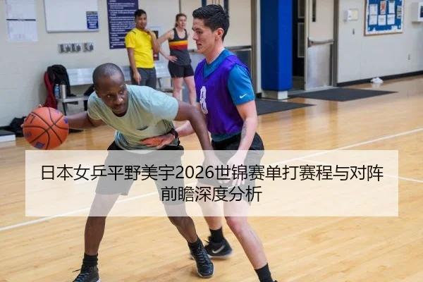 日本女乒平野美宇2026世锦赛单打赛程与对阵前瞻深度分析
