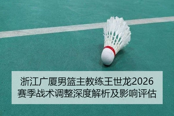 浙江广厦男篮主教练王世龙2026赛季战术调整深度解析及影响评估
