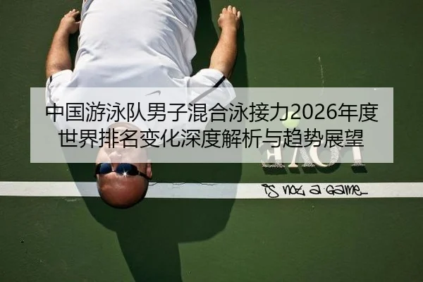 中国游泳队男子混合泳接力2026年度世界排名变化深度解析与趋势展望